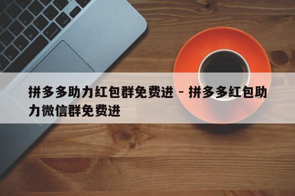 拼多多助力红包群免费进 - 拼多多红包助力微信群免费进-第1张图片-拼多多助力