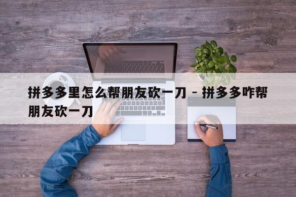 拼多多里怎么帮朋友砍一刀 - 拼多多咋帮朋友砍一刀-第1张图片-拼多多助力