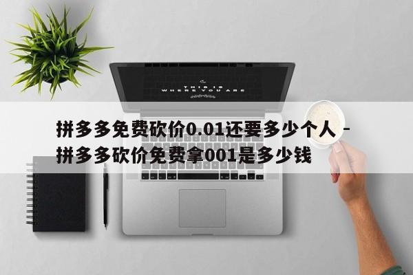 拼多多免费砍价0.01还要多少个人 - 拼多多砍价免费拿001是多少钱-第1张图片-拼多多助力