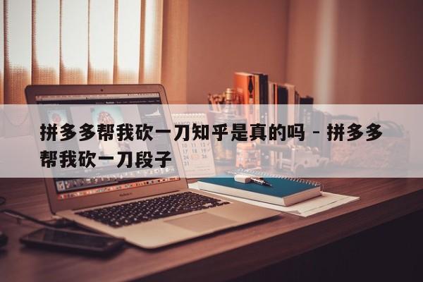 拼多多帮我砍一刀知乎是真的吗 - 拼多多帮我砍一刀段子-第1张图片-拼多多助力
