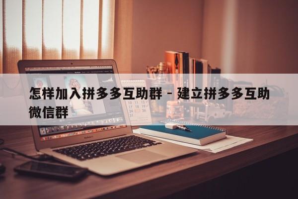 怎样加入拼多多互助群 - 建立拼多多互助微信群-第1张图片-拼多多助力