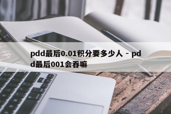 pdd最后0.01积分要多少人 - pdd最后001会吞嘛-第1张图片-拼多多助力