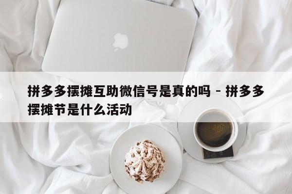 拼多多摆摊互助微信号是真的吗 - 拼多多摆摊节是什么活动-第1张图片-拼多多助力