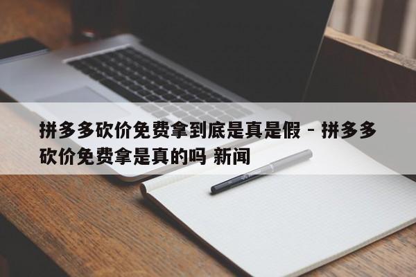拼多多砍价免费拿到底是真是假 - 拼多多砍价免费拿是真的吗 新闻-第1张图片-拼多多助力