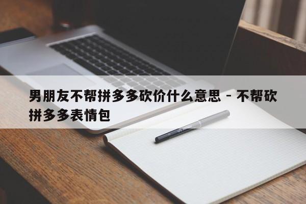 男朋友不帮拼多多砍价什么意思 - 不帮砍拼多多表情包-第1张图片-拼多多助力