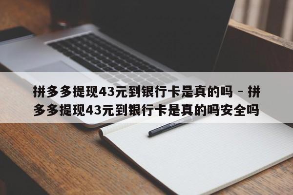拼多多提现43元到银行卡是真的吗 - 拼多多提现43元到银行卡是真的吗安全吗-第1张图片-拼多多助力