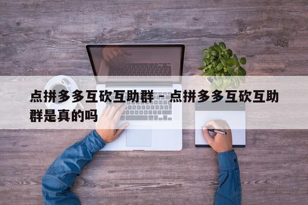 点拼多多互砍互助群 - 点拼多多互砍互助群是真的吗-第1张图片-拼多多助力