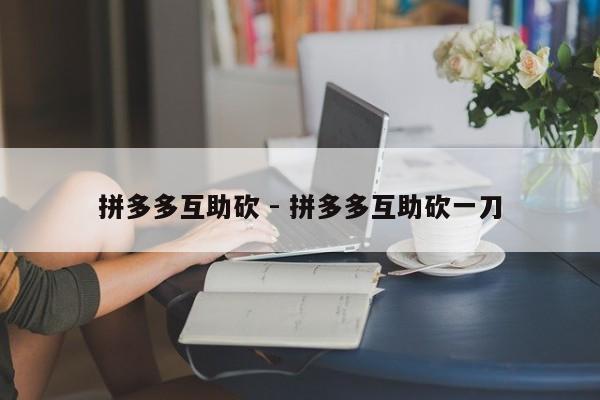 拼多多互助砍 - 拼多多互助砍一刀-第1张图片-拼多多助力
