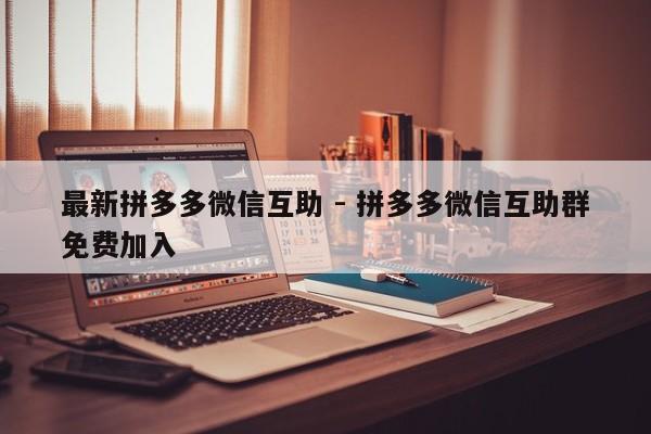 最新拼多多微信互助 - 拼多多微信互助群免费加入-第1张图片-拼多多助力