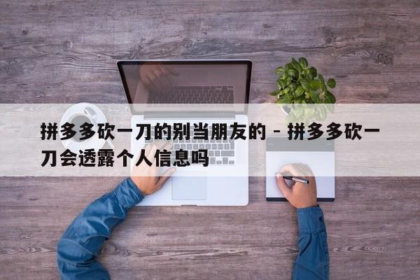 拼多多砍一刀的别当朋友的 - 拼多多砍一刀会透露个人信息吗-第1张图片-拼多多助力