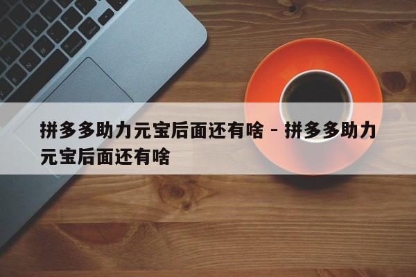 拼多多助力元宝后面还有啥 - 拼多多助力元宝后面还有啥-第1张图片-拼多多助力
