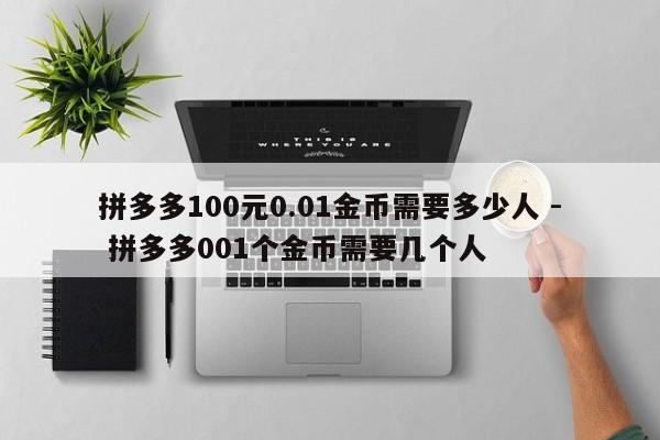 拼多多100元0.01金币需要多少人 - 拼多多001个金币需要几个人-第1张图片-拼多多助力