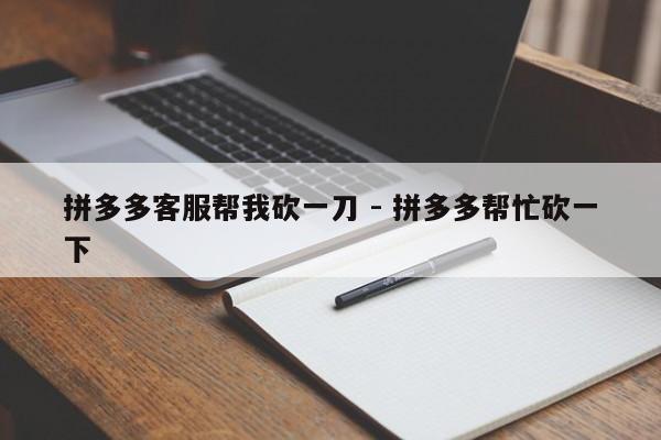 拼多多客服帮我砍一刀 - 拼多多帮忙砍一下-第1张图片-拼多多助力