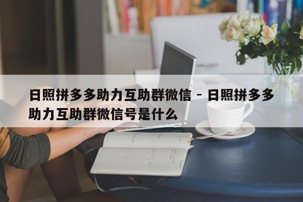 日照拼多多助力互助群微信 - 日照拼多多助力互助群微信号是什么-第1张图片-拼多多助力