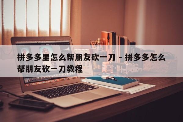 拼多多里怎么帮朋友砍一刀 - 拼多多怎么帮朋友砍一刀教程-第1张图片-拼多多助力