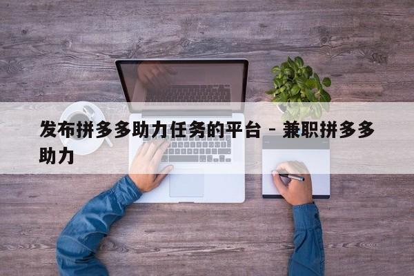 发布拼多多助力任务的平台 - 兼职拼多多助力-第1张图片-拼多多助力