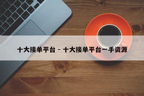 十大接单平台 - 十大接单平台一手资源-第1张图片-拼多多助力