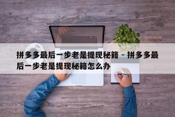拼多多最后一步老是提现秘籍 - 拼多多最后一步老是提现秘籍怎么办-第1张图片-拼多多助力