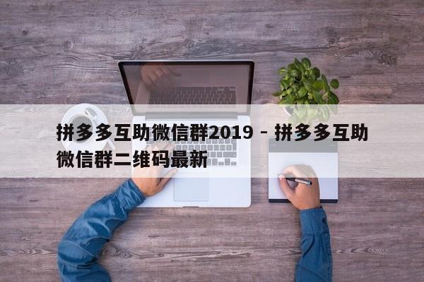 拼多多互助微信群2019 - 拼多多互助微信群二维码最新-第1张图片-拼多多助力