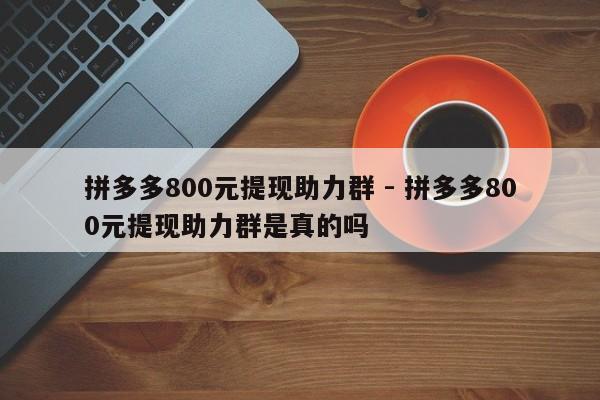 拼多多800元提现助力群 - 拼多多800元提现助力群是真的吗-第1张图片-拼多多助力