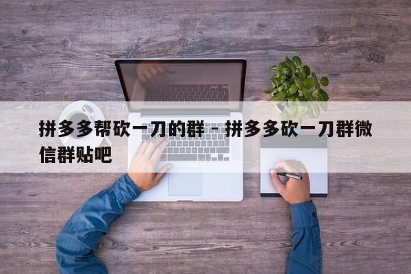 拼多多帮砍一刀的群 - 拼多多砍一刀群微信群贴吧-第1张图片-拼多多助力