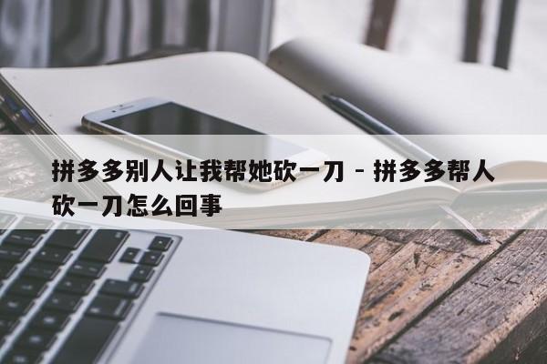 拼多多别人让我帮她砍一刀 - 拼多多帮人砍一刀怎么回事-第1张图片-拼多多助力
