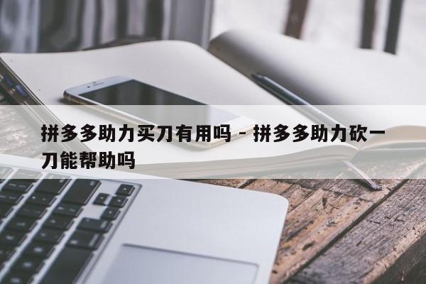 拼多多助力买刀有用吗 - 拼多多助力砍一刀能帮助吗-第1张图片-拼多多助力