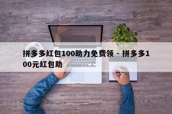 拼多多红包100助力免费领 - 拼多多100元红包助-第1张图片-拼多多助力