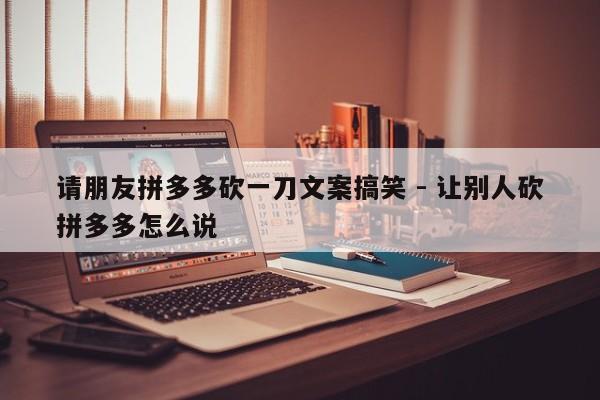 请朋友拼多多砍一刀文案搞笑 - 让别人砍拼多多怎么说-第1张图片-拼多多助力