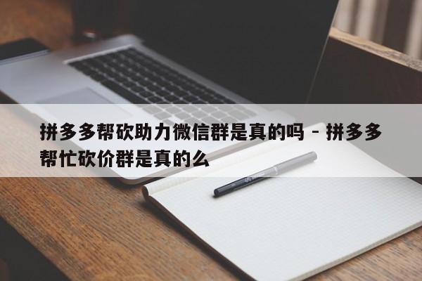 拼多多帮砍助力微信群是真的吗 - 拼多多帮忙砍价群是真的么-第1张图片-拼多多助力