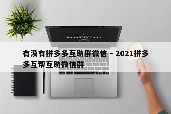 有没有拼多多互助群微信 - 2021拼多多互帮互助微信群-第1张图片-拼多多助力