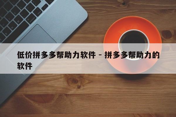 低价拼多多帮助力软件 - 拼多多帮助力的软件-第1张图片-拼多多助力