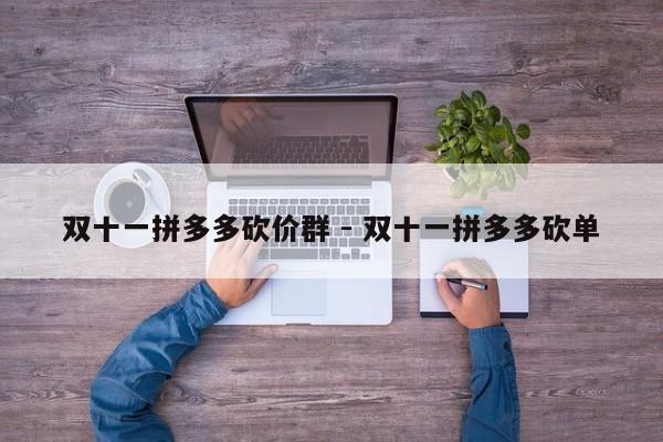双十一拼多多砍价群 - 双十一拼多多砍单-第1张图片-拼多多助力