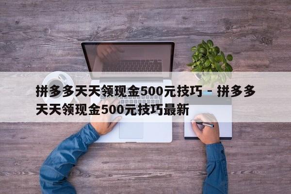 拼多多天天领现金500元技巧 - 拼多多天天领现金500元技巧最新-第1张图片-拼多多助力