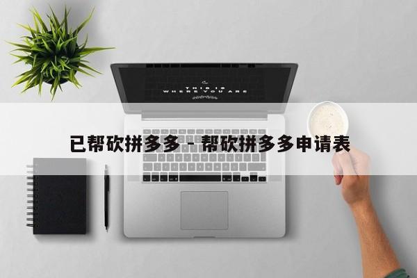 已帮砍拼多多 - 帮砍拼多多申请表-第1张图片-拼多多助力