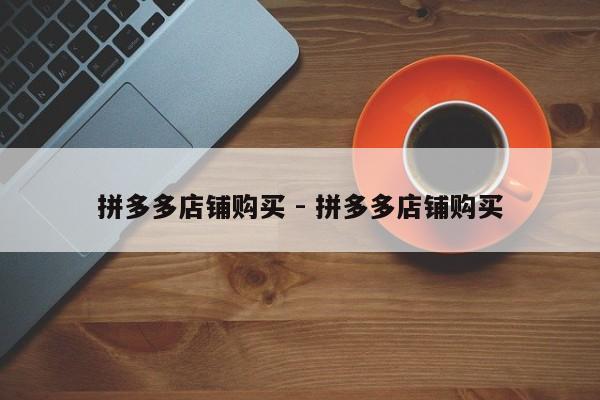 拼多多店铺购买 - 拼多多店铺购买-第1张图片-拼多多助力