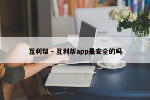 互利帮 - 互利帮app是安全的吗-第1张图片-拼多多助力
