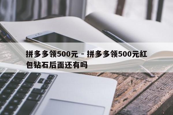 拼多多领500元 - 拼多多领500元红包钻石后面还有吗-第1张图片-拼多多助力