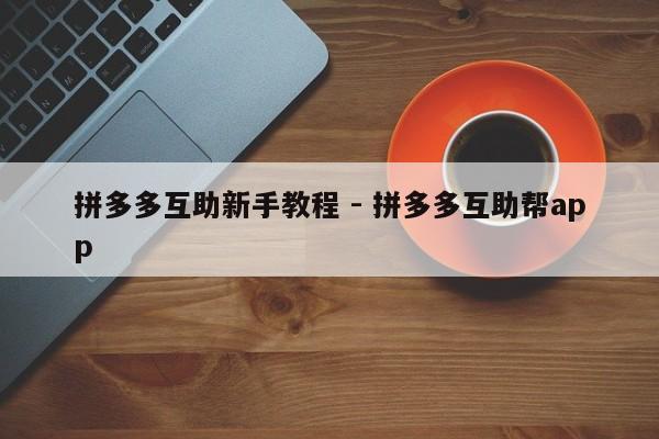 拼多多互助新手教程 - 拼多多互助帮app-第1张图片-拼多多助力