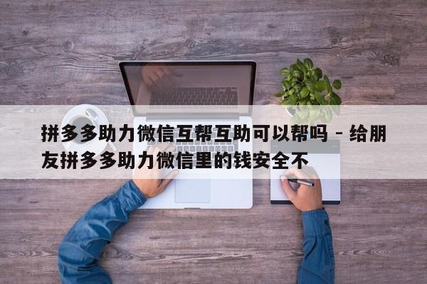 拼多多助力微信互帮互助可以帮吗 - 给朋友拼多多助力微信里的钱安全不-第1张图片-拼多多助力