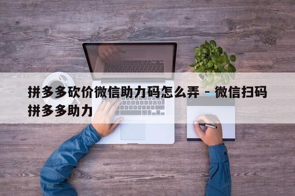 拼多多砍价微信助力码怎么弄 - 微信扫码拼多多助力-第1张图片-拼多多助力