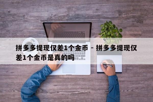 拼多多提现仅差1个金币 - 拼多多提现仅差1个金币是真的吗-第1张图片-拼多多助力