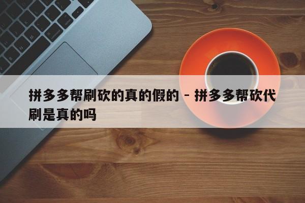 拼多多帮刷砍的真的假的 - 拼多多帮砍代刷是真的吗-第1张图片-拼多多助力