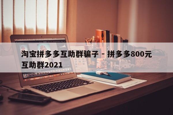 淘宝拼多多互助群骗子 - 拼多多800元互助群2021-第1张图片-拼多多助力