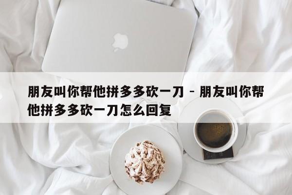 朋友叫你帮他拼多多砍一刀 - 朋友叫你帮他拼多多砍一刀怎么回复-第1张图片-拼多多助力
