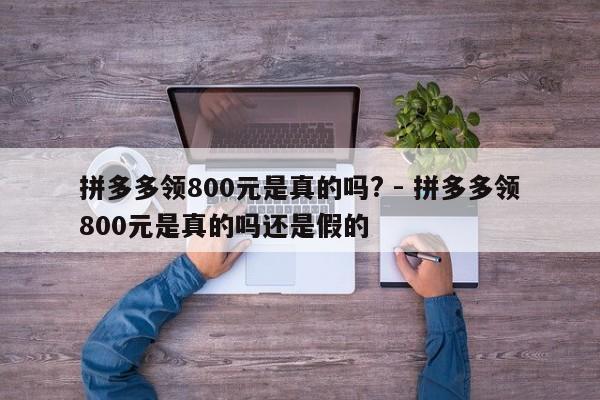 拼多多领800元是真的吗? - 拼多多领800元是真的吗还是假的-第1张图片-拼多多助力
