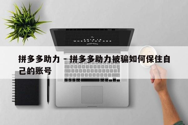 拼多多助力 - 拼多多助力被骗如何保住自己的账号-第1张图片-拼多多助力