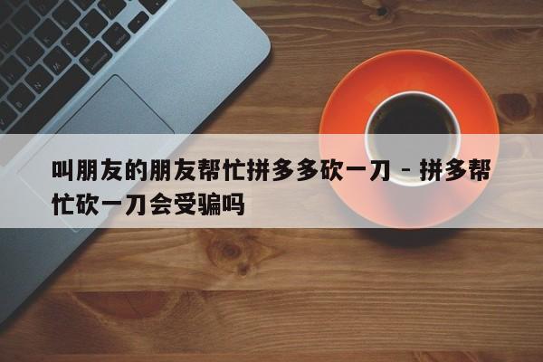 叫朋友的朋友帮忙拼多多砍一刀 - 拼多帮忙砍一刀会受骗吗-第1张图片-拼多多助力