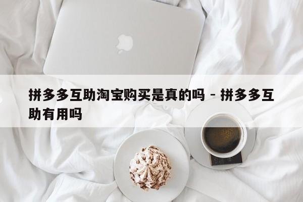 拼多多互助淘宝购买是真的吗 - 拼多多互助有用吗-第1张图片-拼多多助力