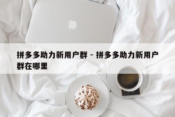 拼多多助力新用户群 - 拼多多助力新用户群在哪里-第1张图片-拼多多助力
